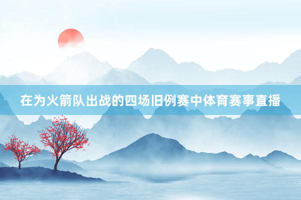 在为火箭队出战的四场旧例赛中体育赛事直播
