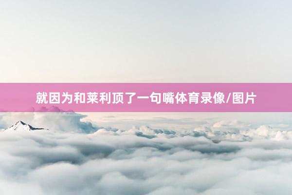 就因为和莱利顶了一句嘴体育录像/图片