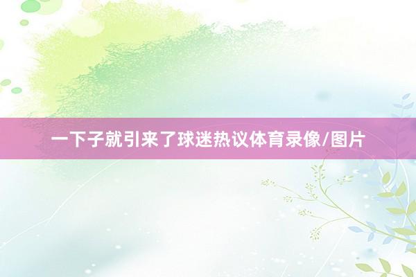 一下子就引来了球迷热议体育录像/图片