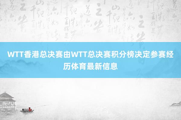 WTT香港总决赛由WTT总决赛积分榜决定参赛经历体育最新信息