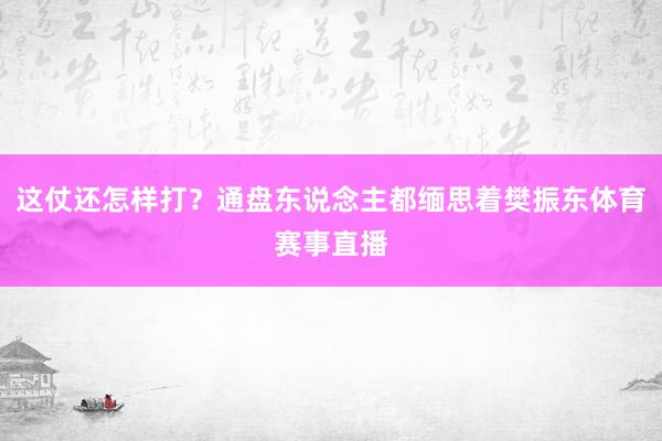这仗还怎样打？通盘东说念主都缅思着樊振东体育赛事直播