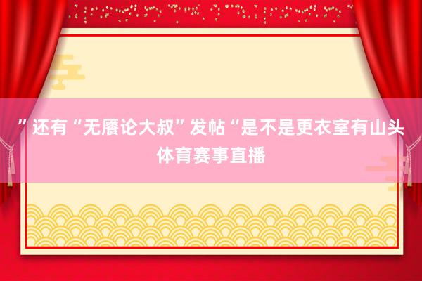 ”还有“无餍论大叔”发帖“是不是更衣室有山头体育赛事直播