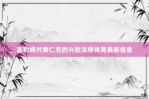 富勒姆对黄仁范的兴致浓厚体育最新信息