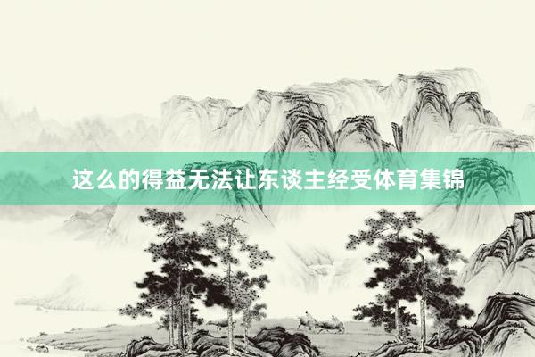 这么的得益无法让东谈主经受体育集锦