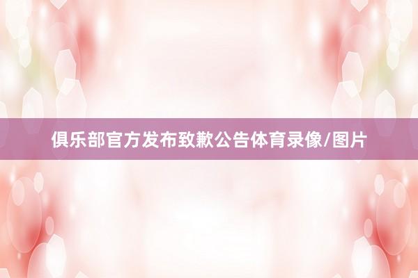 俱乐部官方发布致歉公告体育录像/图片
