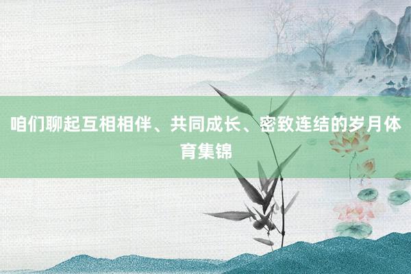 咱们聊起互相相伴、共同成长、密致连结的岁月体育集锦