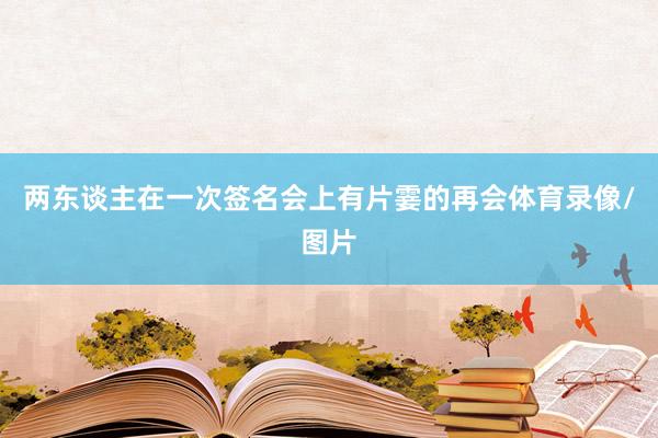 两东谈主在一次签名会上有片霎的再会体育录像/图片