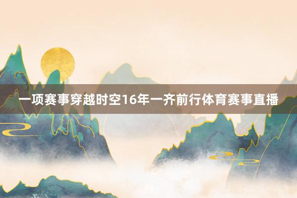 一项赛事穿越时空16年一齐前行体育赛事直播