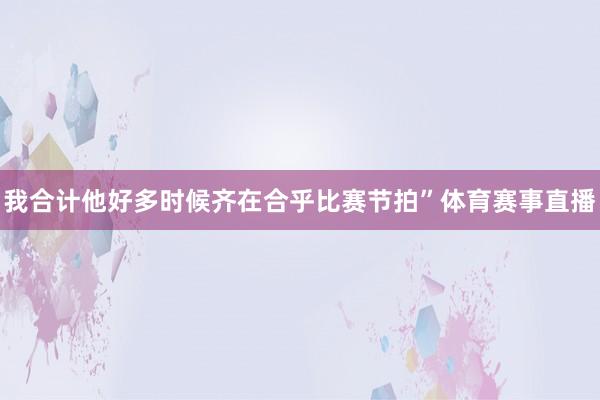 我合计他好多时候齐在合乎比赛节拍”体育赛事直播