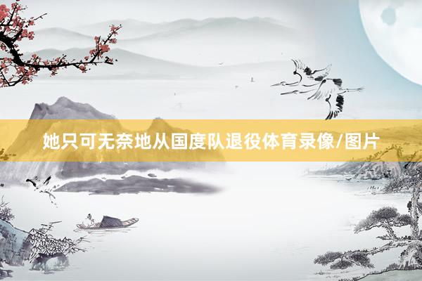 她只可无奈地从国度队退役体育录像/图片