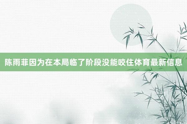 陈雨菲因为在本局临了阶段没能咬住体育最新信息