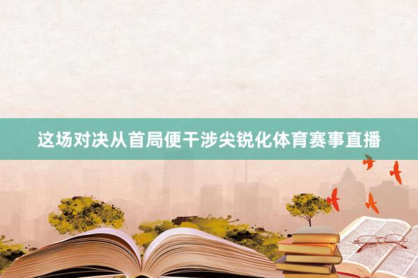 这场对决从首局便干涉尖锐化体育赛事直播