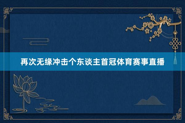 再次无缘冲击个东谈主首冠体育赛事直播