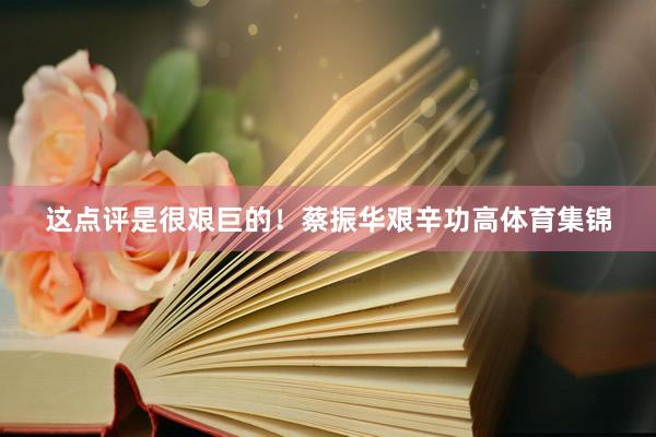 这点评是很艰巨的！蔡振华艰辛功高体育集锦