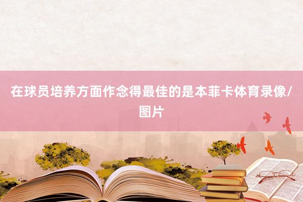 在球员培养方面作念得最佳的是本菲卡体育录像/图片