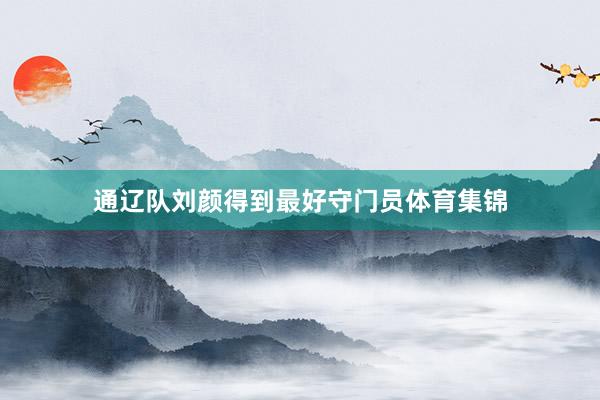 通辽队刘颜得到最好守门员体育集锦