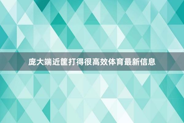 庞大端近筐打得很高效体育最新信息