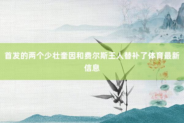首发的两个少壮奎因和费尔斯王人替补了体育最新信息