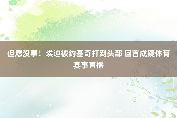 但愿没事！埃迪被约基奇打到头部 回首成疑体育赛事直播