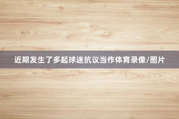 近期发生了多起球迷抗议当作体育录像/图片