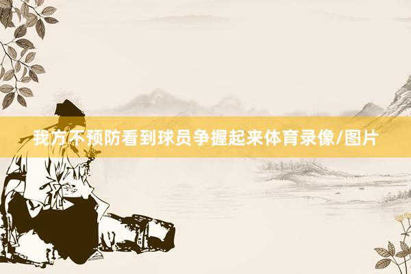 我方不预防看到球员争握起来体育录像/图片