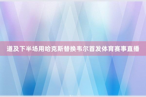 道及下半场用哈克斯替换韦尔首发体育赛事直播