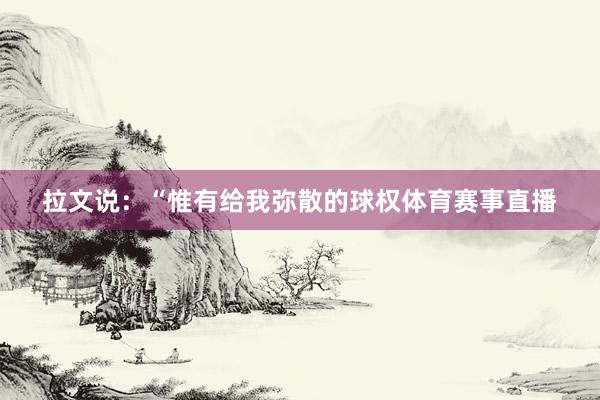 拉文说：“惟有给我弥散的球权体育赛事直播