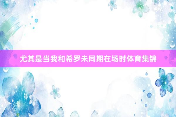 尤其是当我和希罗未同期在场时体育集锦