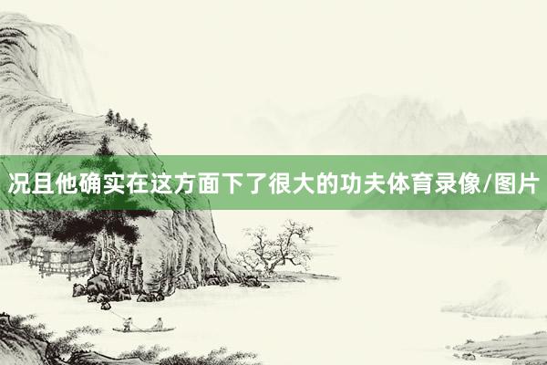 况且他确实在这方面下了很大的功夫体育录像/图片