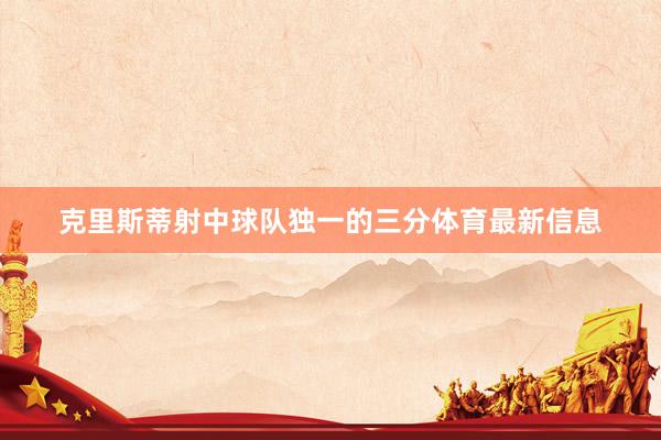克里斯蒂射中球队独一的三分体育最新信息