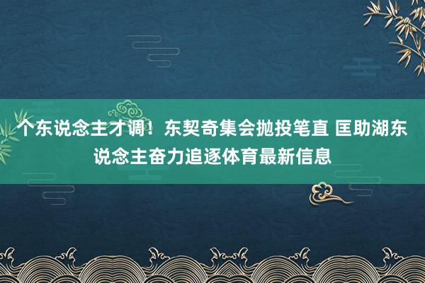 个东说念主才调！东契奇集会抛投笔直 匡助湖东说念主奋力追逐体育最新信息