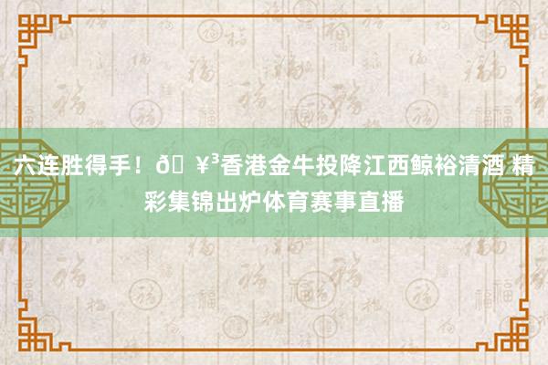 六连胜得手！🥳香港金牛投降江西鲸裕清酒 精彩集锦出炉体育赛事直播