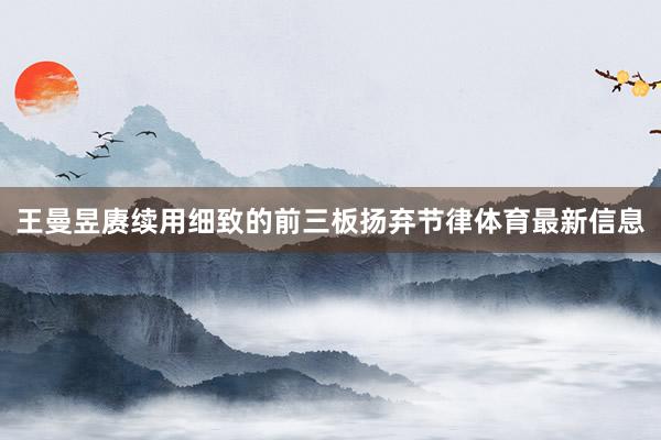 王曼昱赓续用细致的前三板扬弃节律体育最新信息