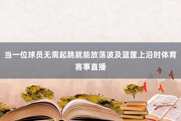 当一位球员无需起跳就能放荡波及篮筐上沿时体育赛事直播