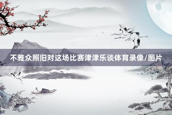 不雅众照旧对这场比赛津津乐谈体育录像/图片