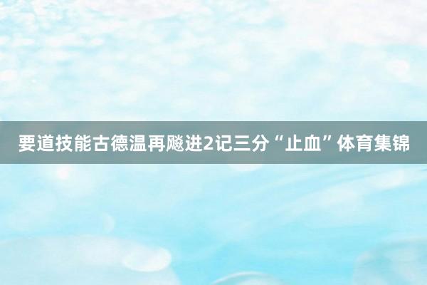 要道技能古德温再飚进2记三分“止血”体育集锦