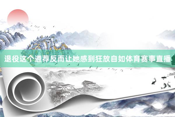 退役这个遴荐反而让她感到狂放自如体育赛事直播