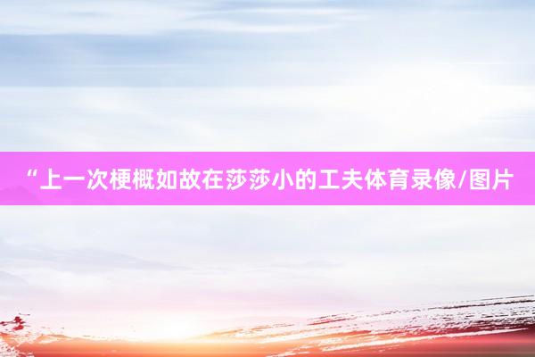 “上一次梗概如故在莎莎小的工夫体育录像/图片