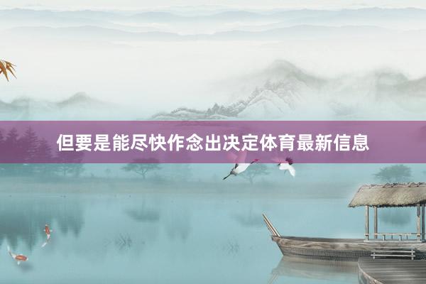 但要是能尽快作念出决定体育最新信息