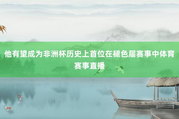 他有望成为非洲杯历史上首位在褪色届赛事中体育赛事直播