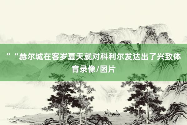 ”“赫尔城在客岁夏天就对科利尔发达出了兴致体育录像/图片
