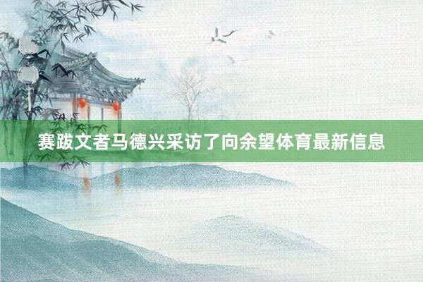 赛跋文者马德兴采访了向余望体育最新信息