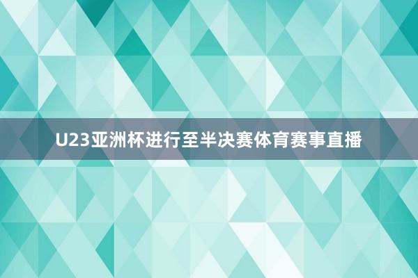U23亚洲杯进行至半决赛体育赛事直播