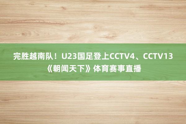 完胜越南队！U23国足登上CCTV4、CCTV13《朝闻天下》体育赛事直播
