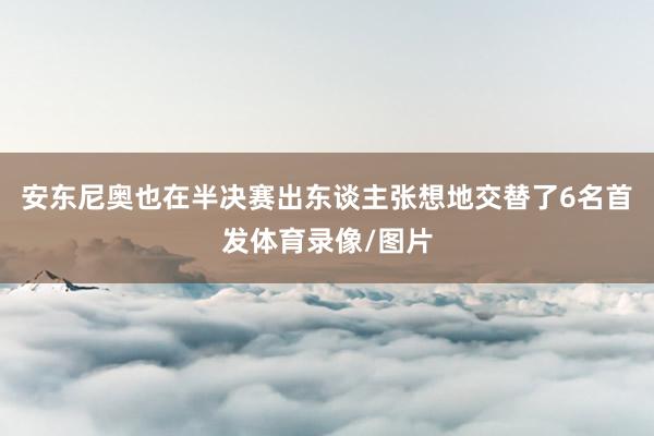 安东尼奥也在半决赛出东谈主张想地交替了6名首发体育录像/图片