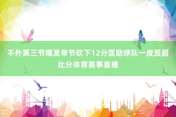 不外第三节爆发单节砍下12分匡助球队一度反超比分体育赛事直播