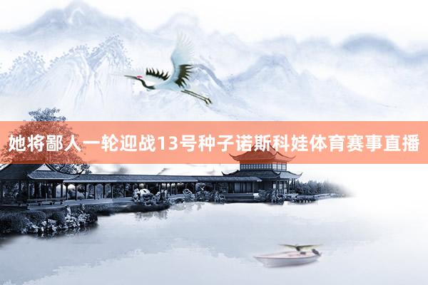 她将鄙人一轮迎战13号种子诺斯科娃体育赛事直播