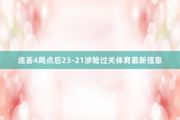 连丢4局点后23-21涉险过关体育最新信息