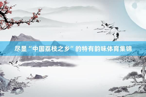 尽显“中国荔枝之乡”的特有韵味体育集锦