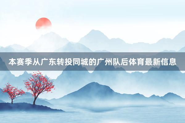 本赛季从广东转投同城的广州队后体育最新信息